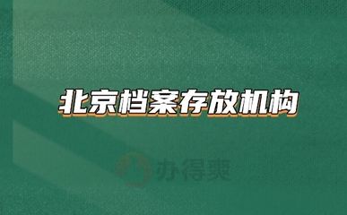 北京檔案存放機構有哪些單位（北京地區主要的檔案存放機構）