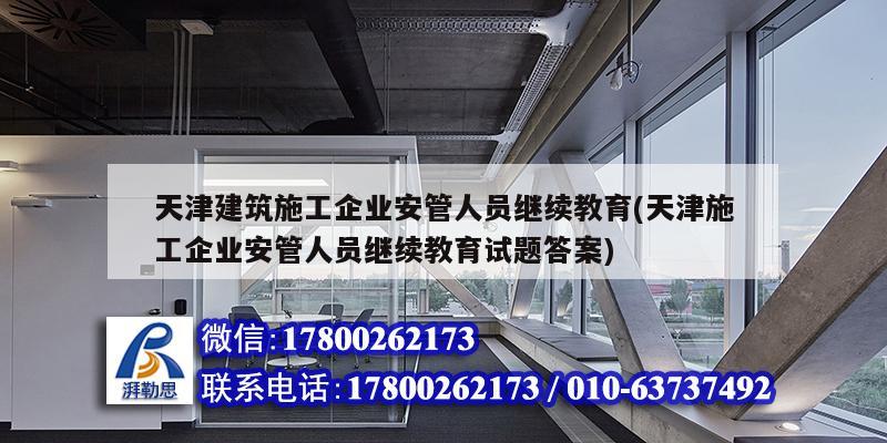 天津建筑施工企業安管人員繼續教育(天津施工企業安管人員繼續教育試題答案)