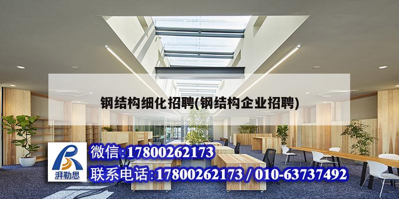 鋼結構細化招聘(鋼結構企業招聘)