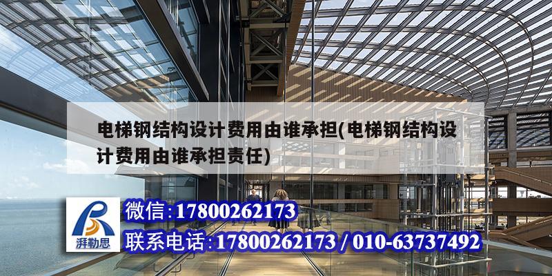 電梯鋼結(jié)構(gòu)設計費用由誰承擔(電梯鋼結(jié)構(gòu)設計費用由誰承擔責任)