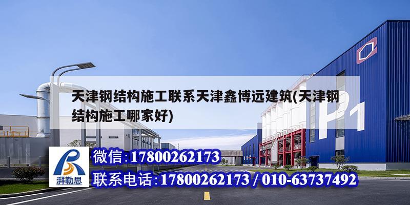 天津鋼結構施工聯系天津鑫博遠建筑(天津鋼結構施工哪家好)