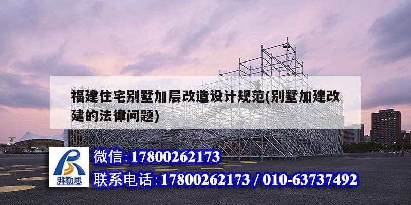 福建住宅別墅加層改造設(shè)計規(guī)范(別墅加建改建的法律問題)